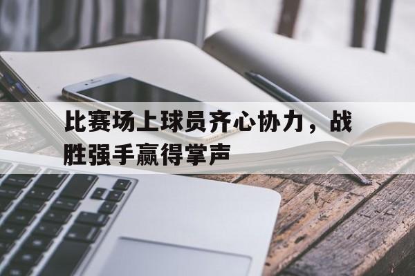 PG电子试玩官网-包含比赛场上球员齐心协力，战胜强手赢得掌声的词条